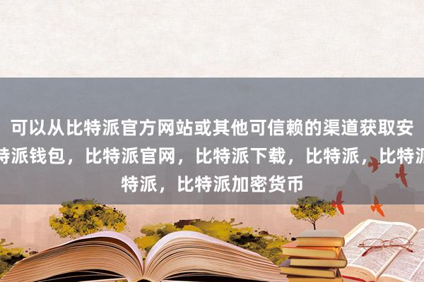 可以从比特派官方网站或其他可信赖的渠道获取安装文件比特派钱包，比特派官网，比特派下载，比特派，比特派加密货币