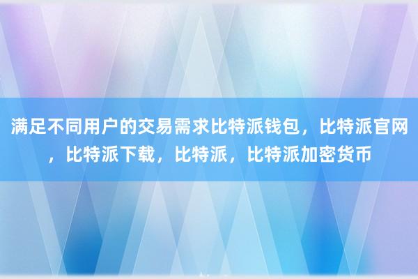 满足不同用户的交易需求比特派钱包，比特派官网，比特派下载，比特派，比特派加密货币