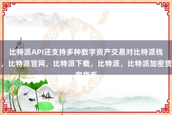 比特派API还支持多种数字资产交易对比特派钱包，比特派官网，比特派下载，比特派，比特派加密货币