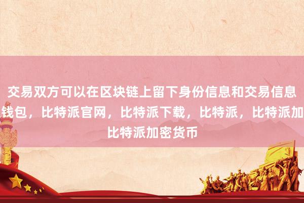 交易双方可以在区块链上留下身份信息和交易信息比特派钱包，比特派官网，比特派下载，比特派，比特派加密货币