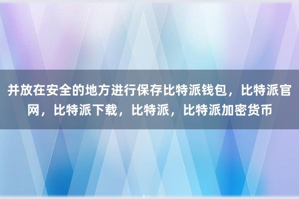 并放在安全的地方进行保存比特派钱包，比特派官网，比特派下载，比特派，比特派加密货币