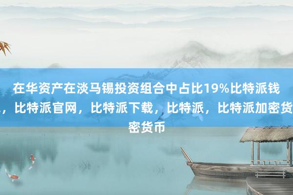 在华资产在淡马锡投资组合中占比19%比特派钱包，比特派官网，比特派下载，比特派，比特派加密货币