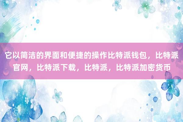 它以简洁的界面和便捷的操作比特派钱包，比特派官网，比特派下载，比特派，比特派加密货币