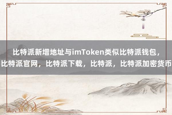 比特派新增地址与imToken类似比特派钱包，比特派官网，比特派下载，比特派，比特派加密货币