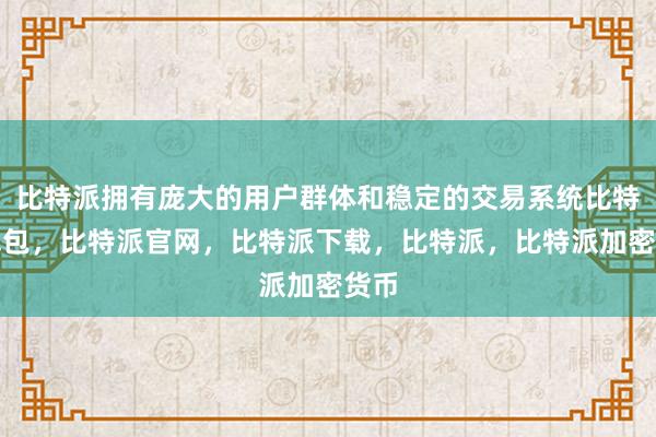 比特派拥有庞大的用户群体和稳定的交易系统比特派钱包，比特派官网，比特派下载，比特派，比特派加密货币