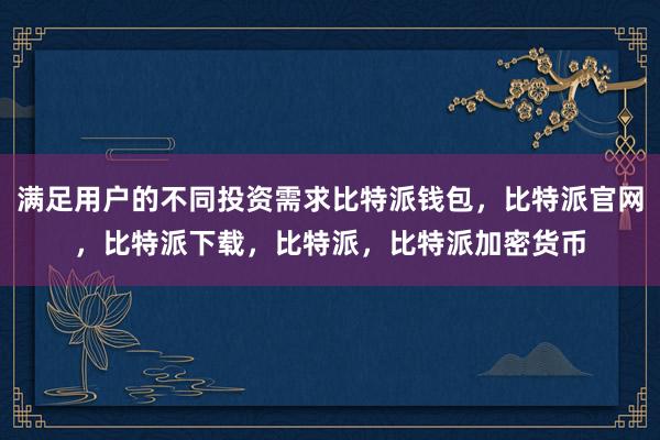 满足用户的不同投资需求比特派钱包，比特派官网，比特派下载，比特派，比特派加密货币