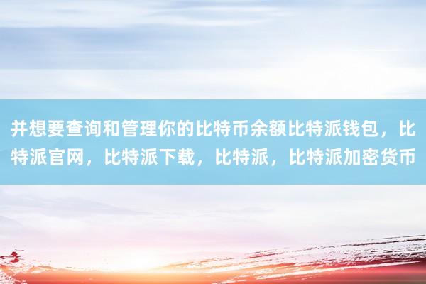 并想要查询和管理你的比特币余额比特派钱包，比特派官网，比特派下载，比特派，比特派加密货币