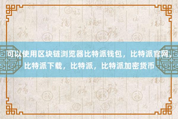 可以使用区块链浏览器比特派钱包，比特派官网，比特派下载，比特派，比特派加密货币