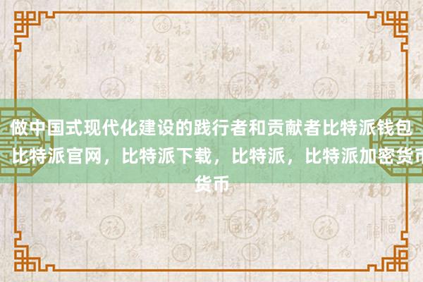 做中国式现代化建设的践行者和贡献者比特派钱包，比特派官网，比特派下载，比特派，比特派加密货币