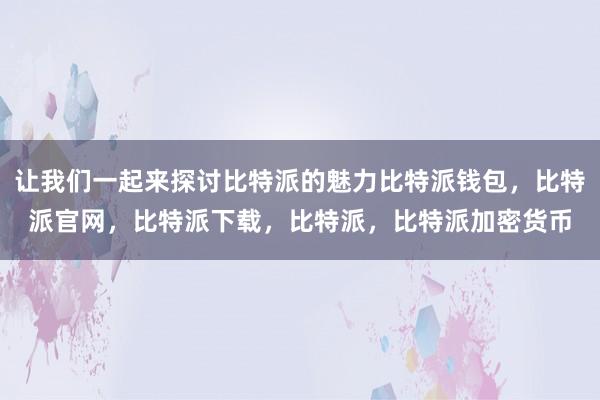 让我们一起来探讨比特派的魅力比特派钱包，比特派官网，比特派下载，比特派，比特派加密货币