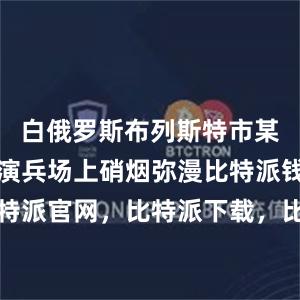 白俄罗斯布列斯特市某训练基地演兵场上硝烟弥漫比特派钱包，比特派官网，比特派下载，比特派，比特派加密货币