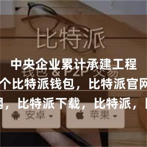 中央企业累计承建工程4.31万个比特派钱包，比特派官网，比特派下载，比特派，比特派加密货币