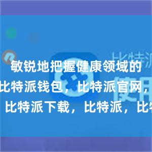 敏锐地把握健康领域的痛点问题比特派钱包，比特派官网，比特派下载，比特派，比特派加密货币