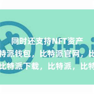 同时还支持NFT资产的管理比特派钱包，比特派官网，比特派下载，比特派，比特派加密货币