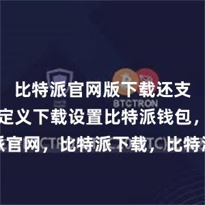 比特派官网版下载还支持用户自定义下载设置比特派钱包，比特派官网，比特派下载，比特派，比特派加密货币